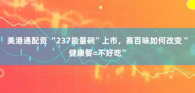 美港通配资 “237能量碗”上市，赛百味如何改变“健康餐=不好吃”