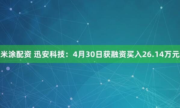 米涂配资 迅安科技：4月30日获融资买入26.14万元