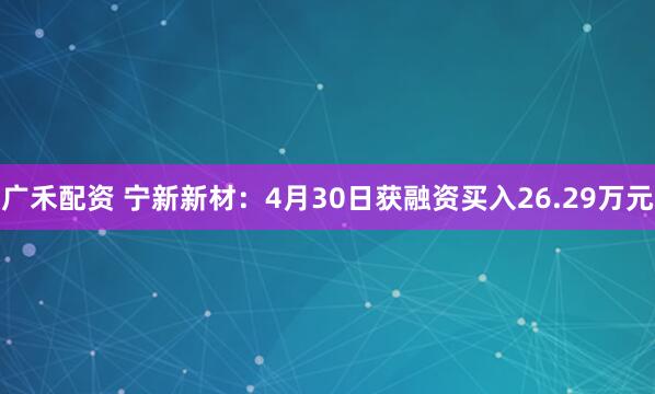 广禾配资 宁新新材：4月30日获融资买入26.29万元