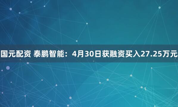 国元配资 泰鹏智能：4月30日获融资买入27.25万元