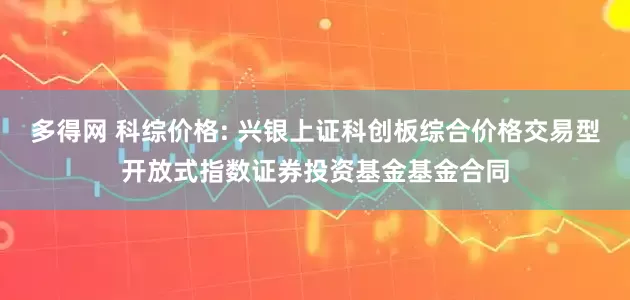 多得网 科综价格: 兴银上证科创板综合价格交易型开放式指数证券投资基金基金合同