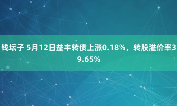 钱坛子 5月12日益丰转债上涨0.18%，转股溢价率39.65%