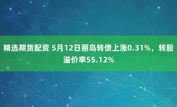 精选期货配资 5月12日丽岛转债上涨0.31%，转股溢价率55.12%