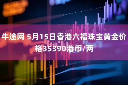 牛途网 5月15日香港六福珠宝黄金价格35390港币/两