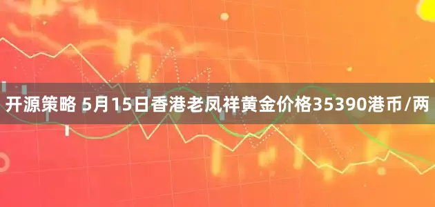 开源策略 5月15日香港老凤祥黄金价格35390港币/两