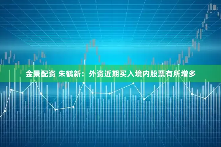 金景配资 朱鹤新：外资近期买入境内股票有所增多