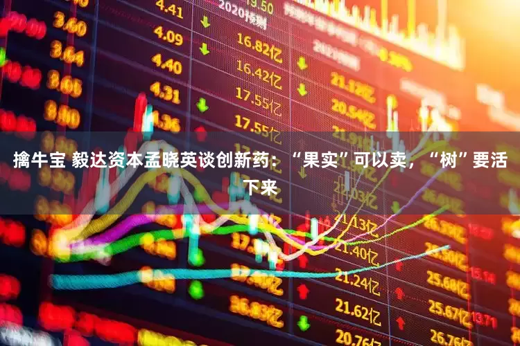 擒牛宝 毅达资本孟晓英谈创新药：“果实”可以卖，“树”要活下来