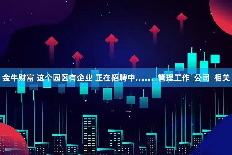 金牛财富 这个园区有企业 正在招聘中……_管理工作_公司_相关