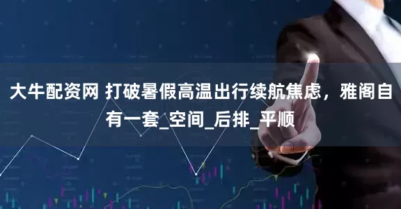 大牛配资网 打破暑假高温出行续航焦虑，雅阁自有一套_空间_后排_平顺