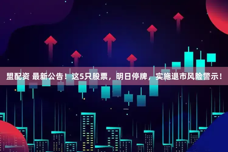 盟配资 最新公告！这5只股票，明日停牌，实施退市风险警示！