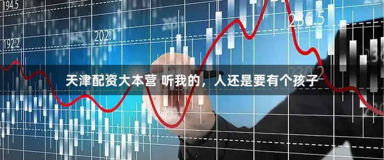 天津配资大本营 听我的，人还是要有个孩子